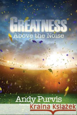 Greatness Above the Noise Andy Purvis 9781545626184