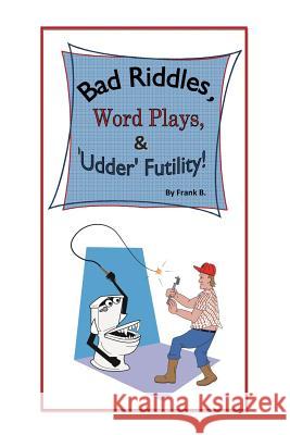Bad Riddles, Word Plays, & 'Udder' Futility! By Frank B. B, Frank 9781545628881 Xulon Press
