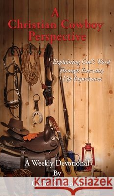 A Christian Cowboy Perspective: Explaining God's Word Through Everyday Life Experiences Carlos C Brown 9781545633373