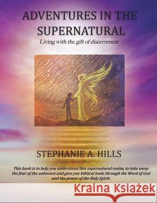 Adventures in the Supernatural: Living with the gift of discernment. Stephanie a Hills 9781545634943 Xulon Press