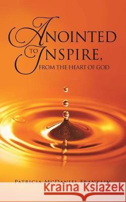 Anointed to Inspire, from the Heart of God Patricia McDaniel Franklin 9781545636794