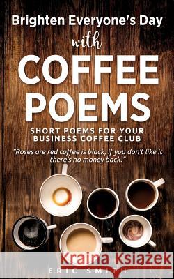 Brighten Everyone's Day with COFFEE POEMS Short poems for your business coffee club Eric Smith 9781545636893