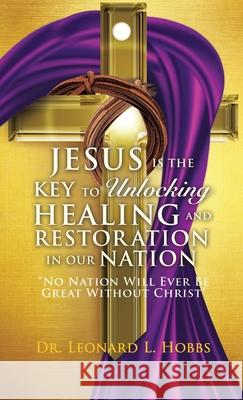 Jesus Is the Key to Unlocking Healing and Restoration in Our Nation: No Nation Will Ever Be Great Without Christ Hobbs, Leonard L. 9781545637524