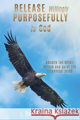 Release Purposefully: AWAKEN THE SPIRIT WITHIN and quiet the tyrannical mind L Patrick Kastner 9781545638149 Mill City Press, Inc.
