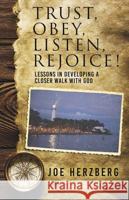 Trust, Obey, Listen, Rejoice! Lessons In Developing a Closer Walk With God Joe Herzberg 9781545638514