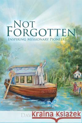 Not Forgotten: Inspiring Missionary Pioneers David J Brady 9781545642061