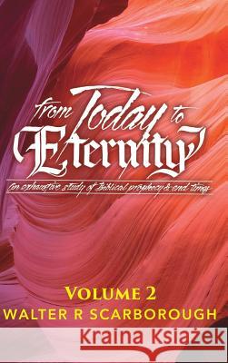 from Today to ETERNITY: VOLUME 2: An exhaustive study of Biblical prophecy & end times Walter R Scarborough 9781545643143 Xulon Press