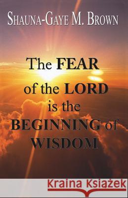 The FEAR of the LORD is the BEGINNING of WISDOM Shauna-Gaye M Brown 9781545646373 Xulon Press