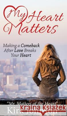 My Heart Matters: Making a Comeback After Love Breaks Your Heart Kirk Mr Matters of the Heart Johnson 9781545646922 Xulon Press