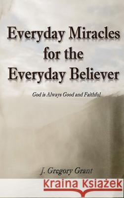 Everyday Miracles for the Everyday Believer J Gregory Grant 9781545649350