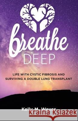 Breathe Deep: Life with Cystic Fibrosis and Surviving a Double Lung Transplant Kelly M Wever 9781545650882 Mill City Press, Inc.