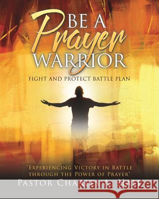 BE A PRAYER WARRIOR Luke 21: 36 Pastor Charles a Hall 9781545652558