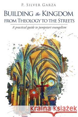 Building the Kingdom from Theology to the Streets P Silver Garza 9781545652978 Xulon Press