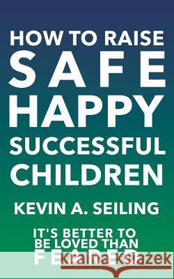 How to raise Safe, Happy, Successful Children Kevin a Seiling 9781545653883