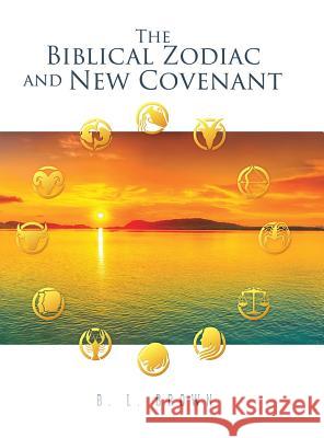 The Biblical Zodiac and New Covenant B L Brown 9781545655559 Xulon Press