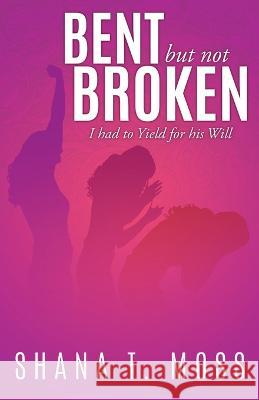 Bent But Not Broken: I had to Yield for his Will Shana T. Moss 9781545655726 Mill City Press, Inc.