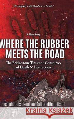 Where the Rubber Meets the Road: The Bridgestone/Firestone Conspiracy of Death & Destruction A True Story Joseph Louis Lisoni, Gail Landtbom Lisoni 9781545655979