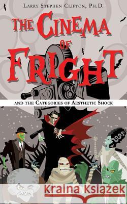 The Cinema of Fright: and the Categories of Aesthetic Shock Larry Stephen Clifton, PH D 9781545656143 Mill City Press, Inc.