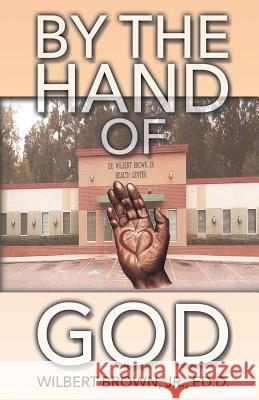 By the Hand of God Wilbert Brown Ed D, Jr 9781545657034 Xulon Press