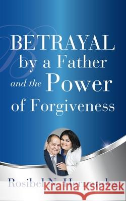 Betrayal by a Father and the Power of Forgiveness Rosibel N Hernandez 9781545657256 Xulon Press