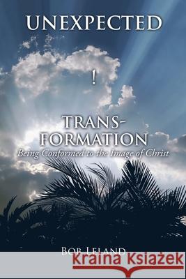 Unexpected Transformation: Being Conformed to the Image of Christ Bob Leland 9781545658512 Xulon Press