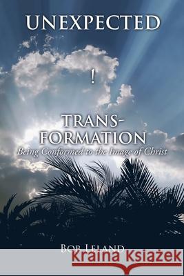 Unexpected Transformation: Being Conformed to the Image of Christ Bob Leland 9781545658512