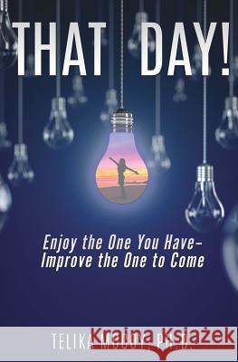 That Day! Enjoy the One You Have- Improve the One to Come Telika McCoy, PH D 9781545658611 Xulon Press
