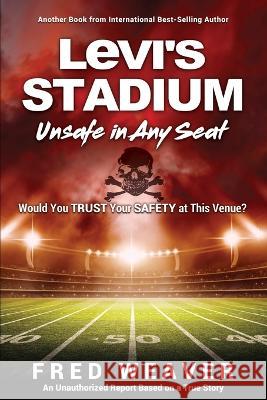 Levi's Stadium Unsafe in Any Seat: Would You TRUST Your SAFETY at This Venue? Fred Weaver 9781545659090 Mill City Press, Inc.