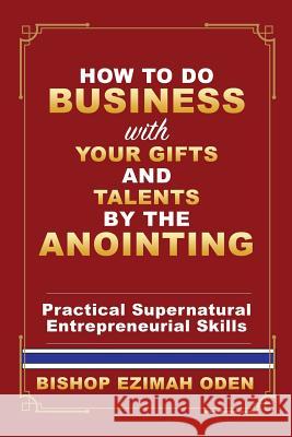 How to Do Business with Your Gifts and Talents by the Anointing Bishop Ezimah Oden 9781545659496 Xulon Press