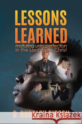 Lessons Learned: ...maturing unto perfection in the Lord Jesus Christ... D Rudolph Gibson 9781545659953 Xulon Press