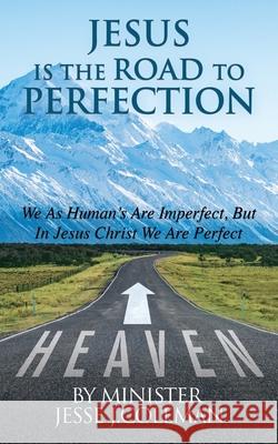 Jesus Is The Road To Perfection: We As Human's Are Imperfect, But In Jesus Christ We Are Perfect Minister Jesse J Coleman 9781545661666