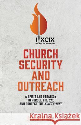 Church Security and Outreach: A Spirit Led Strategy to Pursue the One and Protect the Ninety-Nine Jason White 9781545662182 Xulon Press