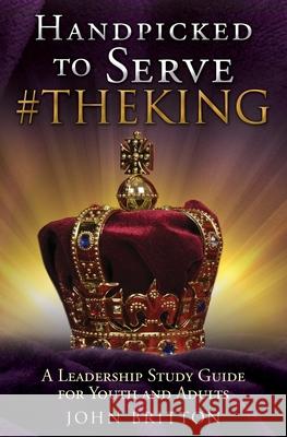 Handpicked to Serve #Theking: A Leadership Study Guide for Youth and Adults John Britton 9781545663714 Xulon Press
