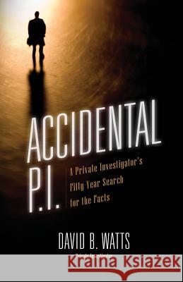 Accidental P.I.: A Private Investigator's Fifty-Year Search for the Facts David B Watts 9781545664117