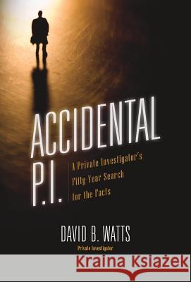 Accidental P.I.: A Private Investigator's Fifty-Year Search for the Facts David B Watts 9781545664124