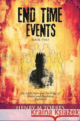 END Time Events Book Two: The Little Horn and Ten Kings of Daniel and Revelation Explained Henry M Torres 9781545664766 Xulon Press