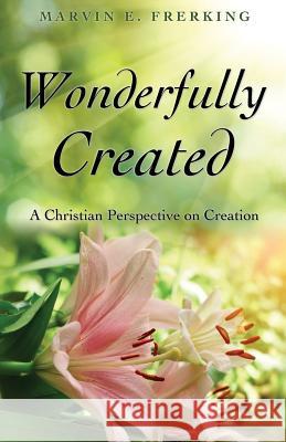 Wonderfully Created: A Christian Perspective on Creation Marvin E. Frerking 9781545665053 Xulon Press