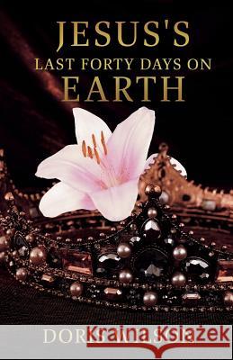 Jesus's Last Forty Days on Earth Doris Wilson 9781545666395 Xulon Press