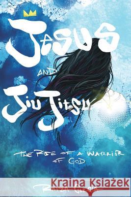 Jesus and JiuJitsu: The Rise of a Warrior of God Raiza Garcia 9781545667330