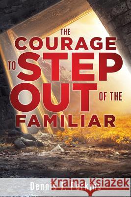 The Courage to Step Out of the Familiar Dennis J. Perkins 9781545667750 Xulon Press
