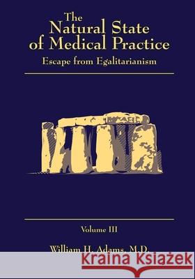 The Natural State of Medical Practice: Escape from Egalitarianism William H Adams, M D 9781545668900 Liberty Hill Publishing