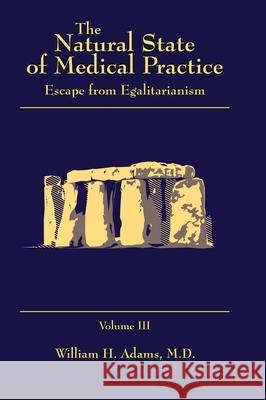 The Natural State of Medical Practice: Escape from Egalitarianism William H Adams, M D 9781545668917 Liberty Hill Publishing