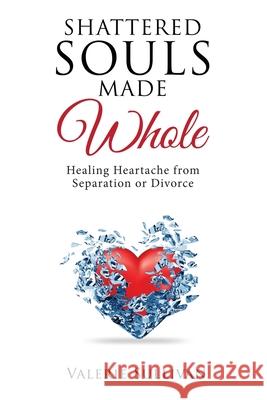 Shattered Souls Made Whole: Healing Heartache from Separation or Divorce Valerie Sullivan 9781545670125 Xulon Press