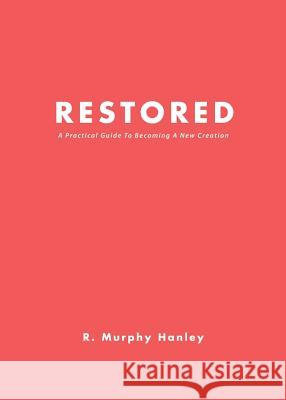 Restored: A Practical Guide To Becoming A New Creation R Murphy Hanley 9781545671306 Xulon Press