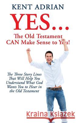 YES...The Old Testament CAN Make Sense to You!: The Three Story Lines That Will Help You Understand What God Wants You to Hear in the Old Testament Kent Adrian 9781545672761