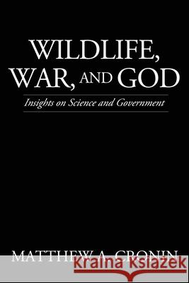 Wildlife, War, and God: Insights on Science and Government Matthew A Cronin 9781545672969 Liberty Hill Publishing
