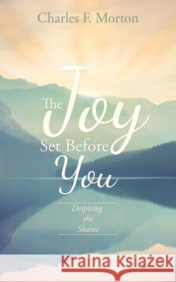 The Joy Set Before You: Despising the Shame Charles F Morton 9781545673201