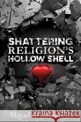 Shattering Religion's Hollow Shell Miguel A Alfonso, Jr 9781545674352 Xulon Press