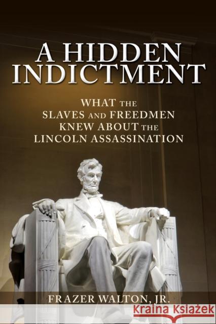 A Hidden Indictment: What the Slaves and Freedmen Knew About the Lincoln Assassination Frazer Walton, Jr 9781545675120 Mill City Press, Inc.
