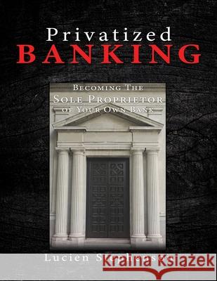 Privatized BANKING: Becoming The Sole Proprietor of Your Own Bank Lucien Stephenson 9781545678732